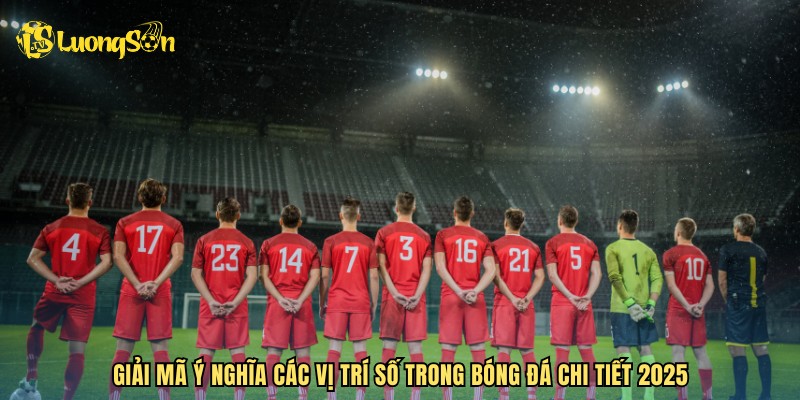 Giải mã ý nghĩa các vị trí số trong bóng đá chi tiết 2025