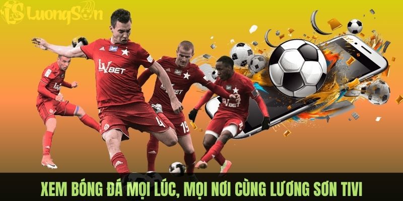Trải nghiệm bóng đá trực tiếp mọi lúc, mọi nơi tại Lương Sơn TV
