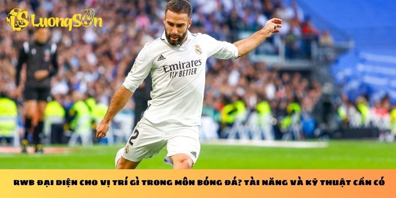RWB đại diện cho vị trí gì trong môn bóng đá? Tài năng và kỹ thuật cần có